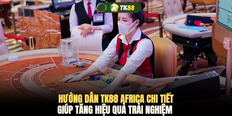 Hướng dẫn TK88 Africa chi tiết giúp tăng hiệu quả trải nghiệm