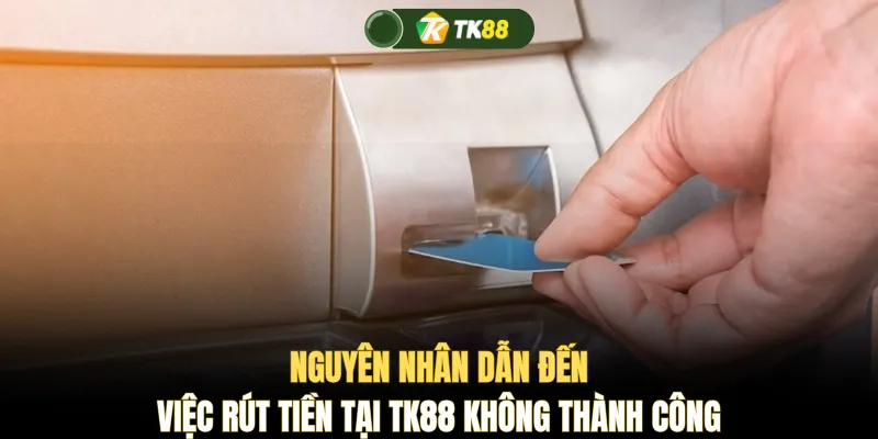 Nguyên nhân dẫn đến việc rút tiền tại TK88 không thành công